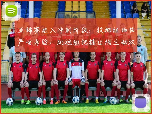 亚锦赛进入冲刺阶段，投掷组面临严峻考验，跳远组把握出线主动权