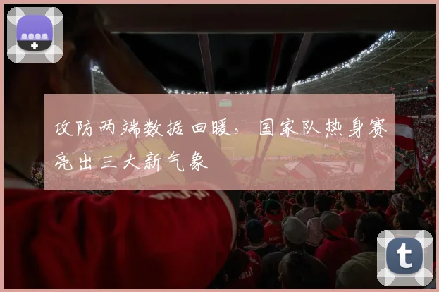 攻防两端数据回暖，国家队热身赛亮出三大新气象