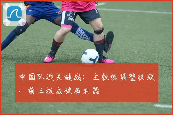 中国队迎关键战：主教练调整收效，前三板成破局利器