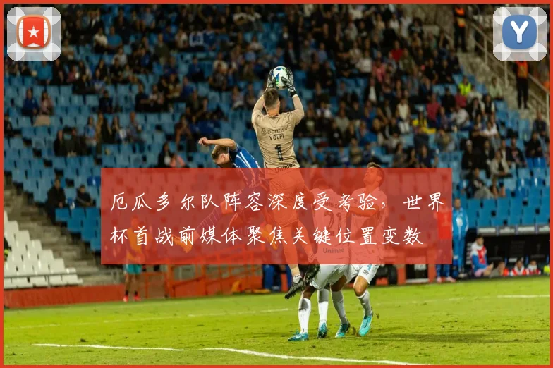 厄瓜多尔队阵容深度受考验，世界杯首战前媒体聚焦关键位置变数