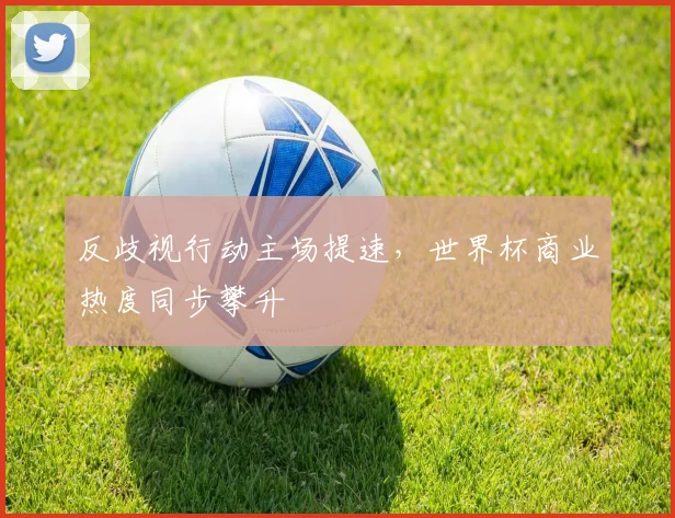 反歧视行动主场提速，世界杯商业热度同步攀升