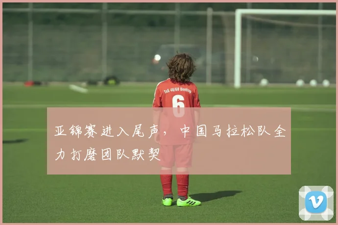 亚锦赛进入尾声，中国马拉松队全力打磨团队默契