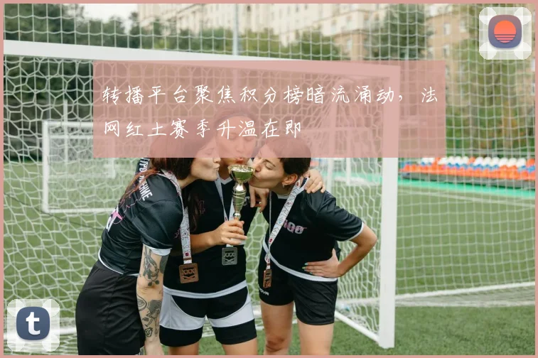 转播平台聚焦积分榜暗流涌动，法网红土赛季升温在即