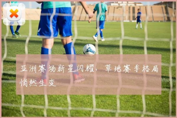 亚洲赛场新星闪耀，草地赛季格局悄然生变