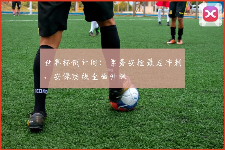 世界杯倒计时：票务安检最后冲刺，安保防线全面升级