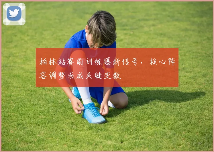柏林站赛前训练曝新信号，核心阵容调整或成关键变数