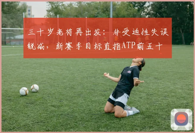 三十岁老将再出发：非受迫性失误锐减，新赛季目标直指ATP前五十