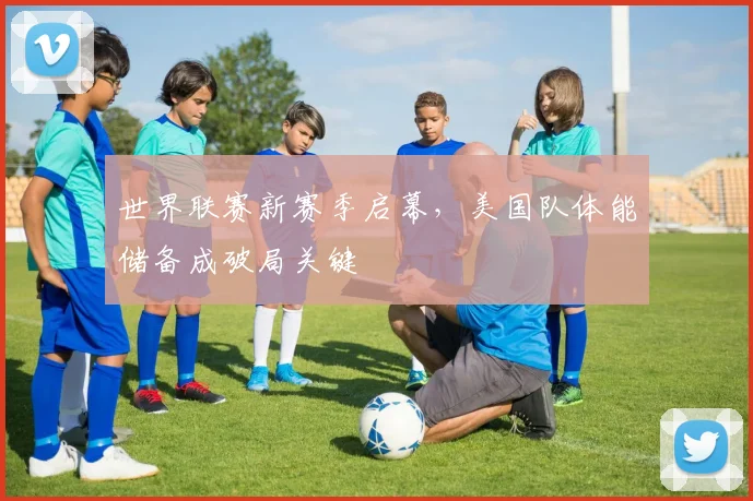 世界联赛新赛季启幕，美国队体能储备成破局关键