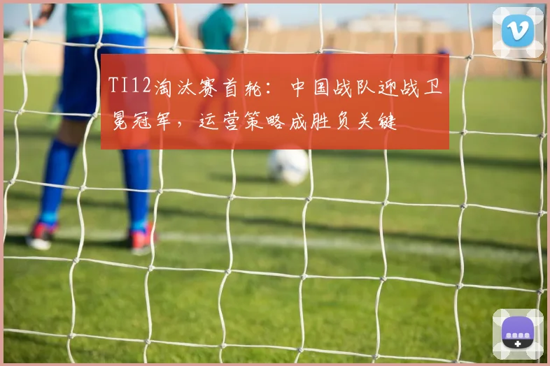 TI12淘汰赛首轮：中国战队迎战卫冕冠军，运营策略成胜负关键