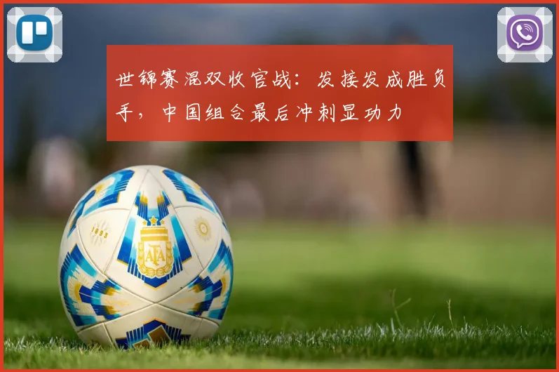 世锦赛混双收官战：发接发成胜负手，中国组合最后冲刺显功力