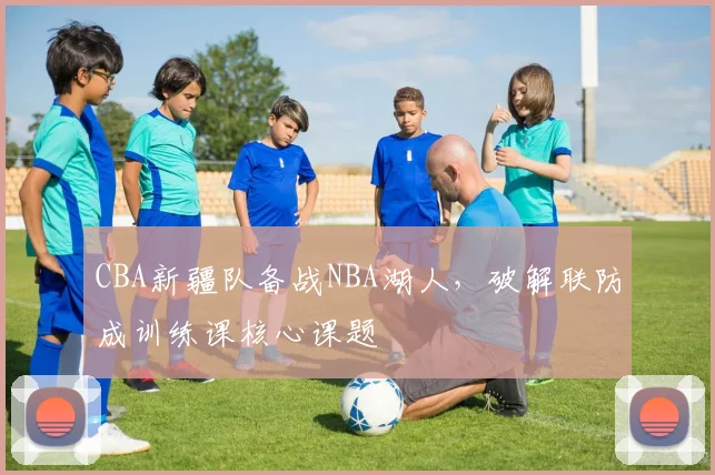 CBA新疆队备战NBA湖人，破解联防成训练课核心课题