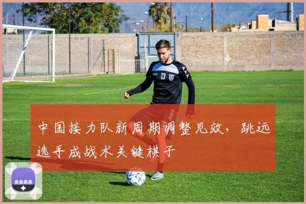 中国接力队新周期调整见效，跳远选手成战术关键棋子
