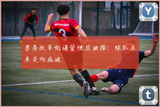 票务改革倒逼管理层抉择：球队未来走向成谜