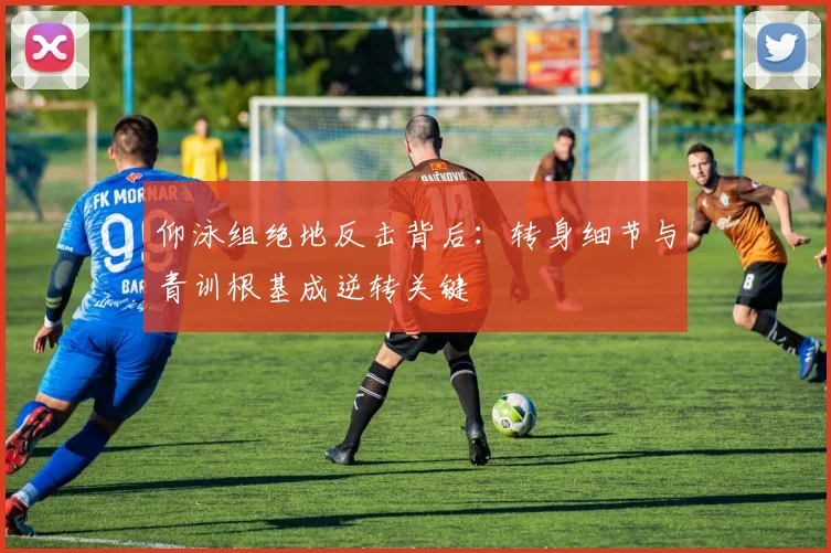 仰泳组绝地反击背后：转身细节与青训根基成逆转关键