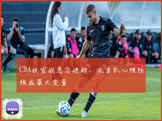 CBA收官战悬念迭起，北京队心理防线成最大变量