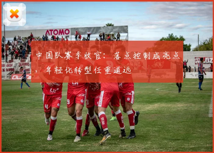 中国队赛季收官：落点控制成亮点，年轻化转型任重道远
