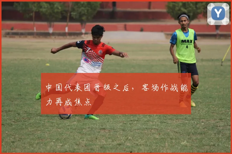 中国代表团晋级之后，客场作战能力再成焦点