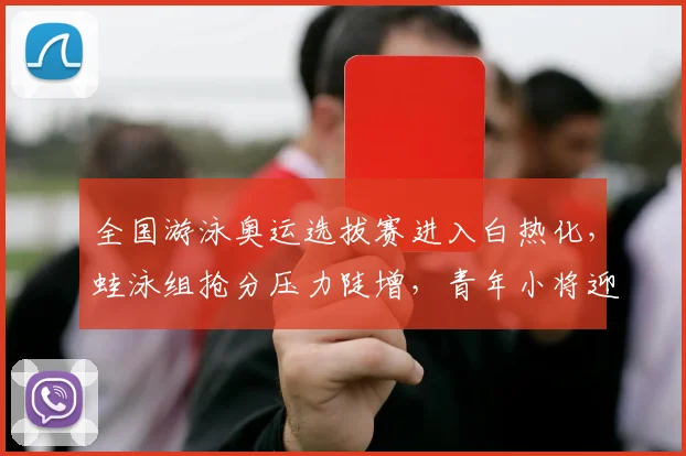 全国游泳奥运选拔赛进入白热化，蛙泳组抢分压力陡增，青年小将迎来最后机会