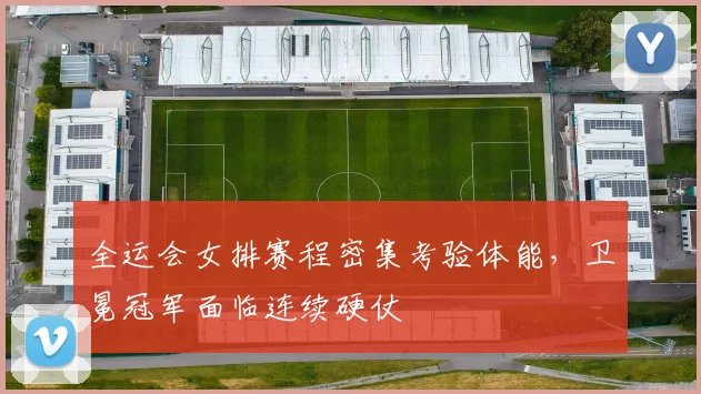 全运会女排赛程密集考验体能，卫冕冠军面临连续硬仗