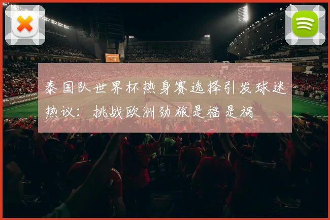 泰国队世界杯热身赛选择引发球迷热议：挑战欧洲劲旅是福是祸