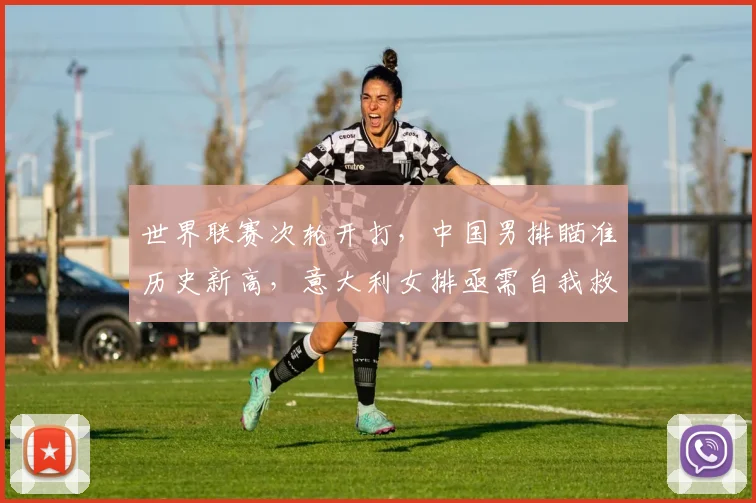 世界联赛次轮开打，中国男排瞄准历史新高，意大利女排亟需自我救赎