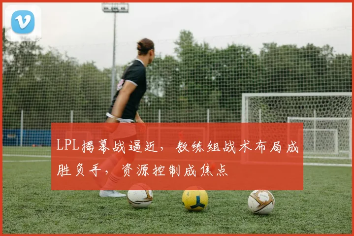 LPL揭幕战逼近，教练组战术布局成胜负手，资源控制成焦点