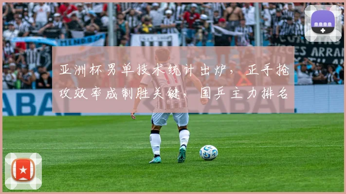亚洲杯男单技术统计出炉，正手抢攻效率成制胜关键，国乒主力排名持续攀升