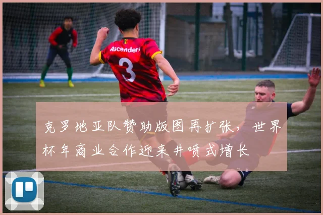克罗地亚队赞助版图再扩张，世界杯年商业合作迎来井喷式增长