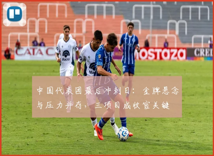 中国代表团最后冲刺日：金牌悬念与压力并存，三项目成收官关键