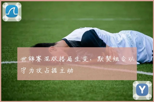 世锦赛混双格局生变，默契组合以守为攻占据主动