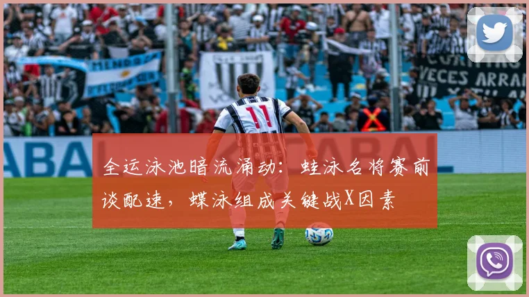 全运泳池暗流涌动：蛙泳名将赛前谈配速，蝶泳组成关键战X因素